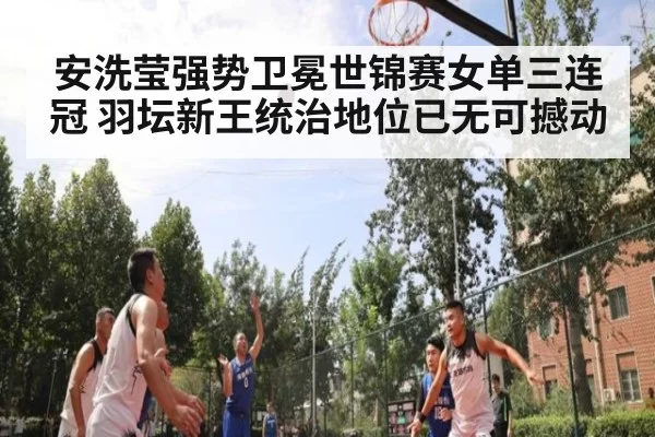 安洗莹强势卫冕世锦赛女单三连冠 羽坛新王统治地位已无可撼动
