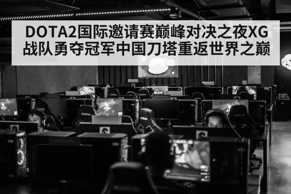 DOTA2国际邀请赛巅峰对决之夜XG战队勇夺冠军中国刀塔重返世界之巅