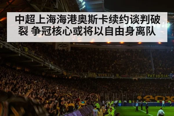 中超上海海港奥斯卡续约谈判破裂 争冠核心或将以自由身离队