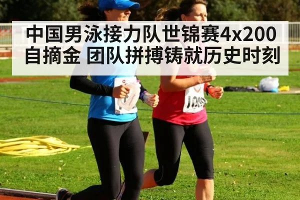 中国男泳接力队世锦赛4x200自摘金 团队拼搏铸就历史时刻