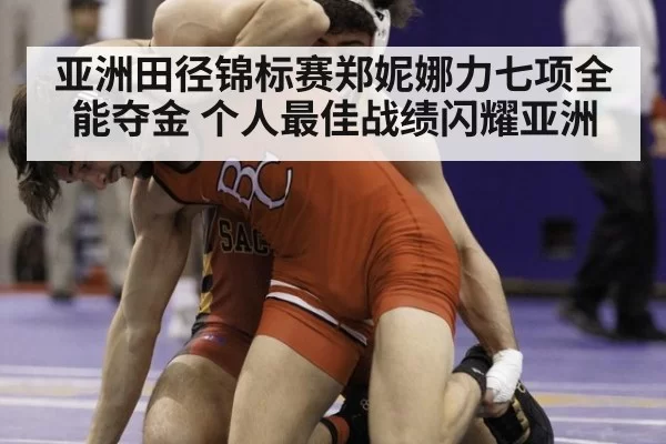 亚洲田径锦标赛郑妮娜力七项全能夺金 个人最佳战绩闪耀亚洲