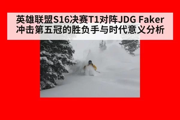英雄联盟S16决赛T1对阵JDG Faker冲击第五冠的胜负手与时代意义分析