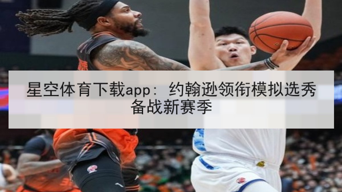 星空体育下载app: 约翰逊领衔模拟选秀备战新赛季